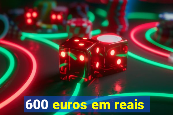 600 euros em reais